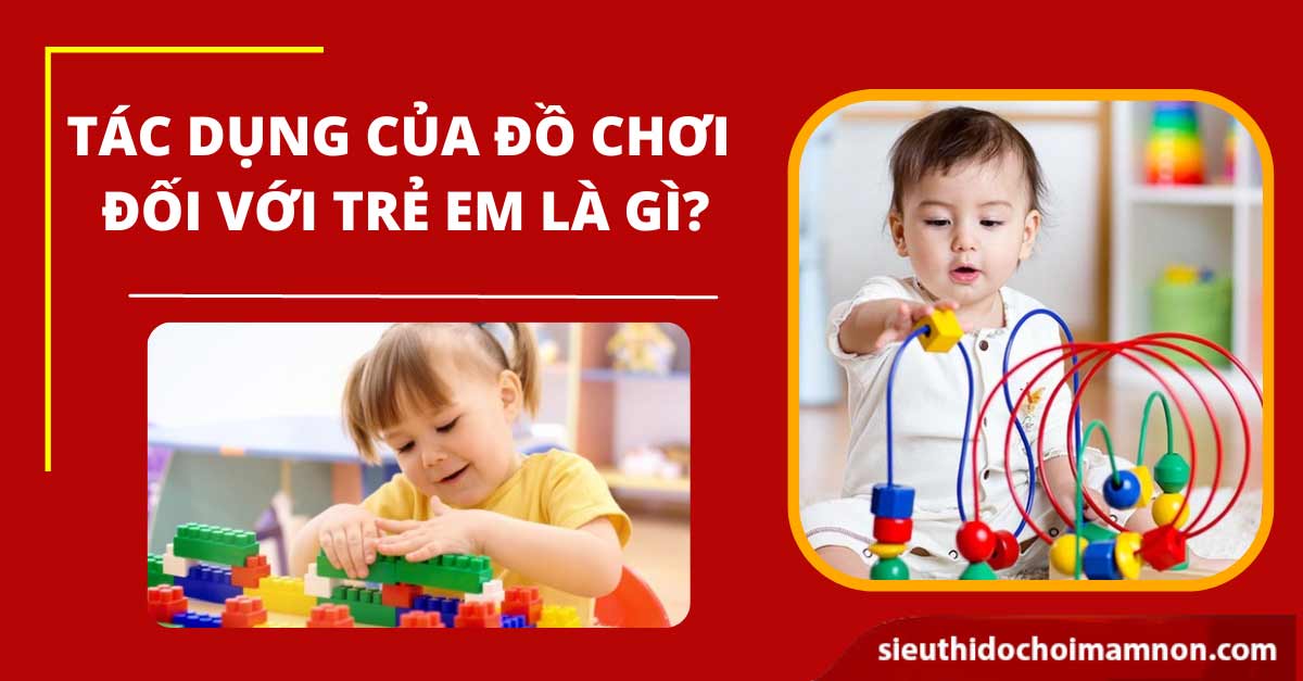 Tác dụng của đồ chơi đối với trẻ em quan trọng như thế nào